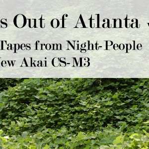 90 Miles Out of Atlanta #5: Recent Tapes from Night-People and Joe’s New Akai CS-M3